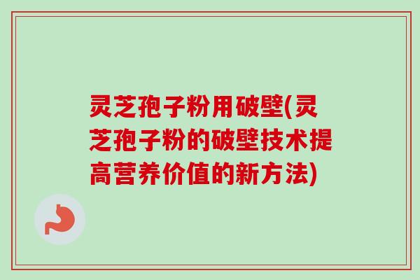 灵芝孢子粉用破壁(灵芝孢子粉的破壁技术提高营养价值的新方法)-第1张图片-卓越灵芝孢子粉 灵芝孢子粉用破壁(灵芝孢子粉的破壁技术提高营养价值的新方法)-第1张图片-卓越灵芝孢子粉