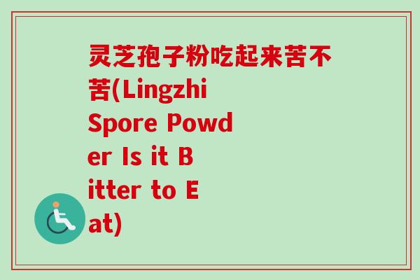 灵芝孢子粉吃起来苦不苦(Lingzhi Spore Powder Is it Bitter to Eat)-第1张图片-卓越灵芝孢子粉 灵芝孢子粉吃起来苦不苦(Lingzhi Spore Powder Is it Bitter to Eat)-第1张图片-卓越灵芝孢子粉