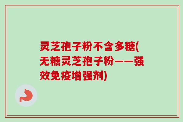 灵芝孢子粉不含多糖(无糖灵芝孢子粉——强效免疫增强剂)-第1张图片-卓越灵芝孢子粉