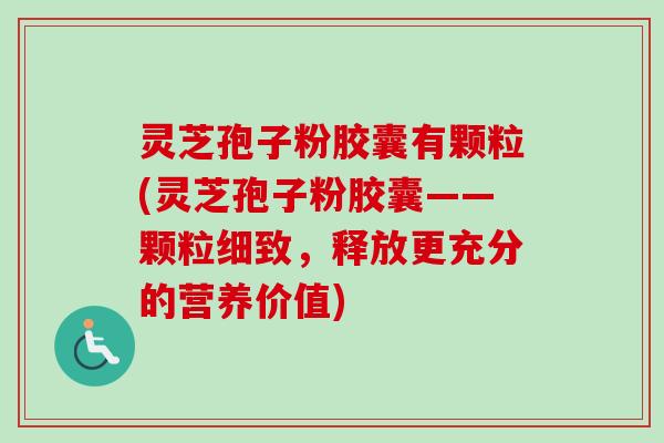 灵芝孢子粉胶囊有颗粒(灵芝孢子粉胶囊——颗粒细致，释放更充分的营养价值)-第1张图片-卓越灵芝孢子粉
