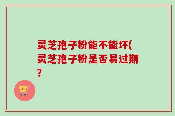 灵芝孢子粉能不能坏(灵芝孢子粉是否易过期?-第1张图片-卓越灵芝孢子粉 灵芝孢子粉能不能坏(灵芝孢子粉是否易过期?-第1张图片-卓越灵芝孢子粉