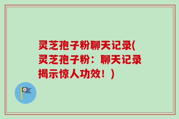 灵芝孢子粉聊天记录(灵芝孢子粉:聊天记录揭示惊人功效!)-第1张图片-卓越灵芝孢子粉 灵芝孢子粉聊天记录(灵芝孢子粉:聊天记录揭示惊人功效!)-第1张图片-卓越灵芝孢子粉