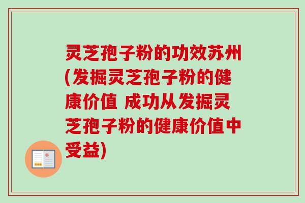 灵芝孢子粉的功效苏州(发掘灵芝孢子粉的健康价值 成功从发掘灵芝孢子粉的健康价值中受益)-第1张图片-卓越灵芝孢子粉