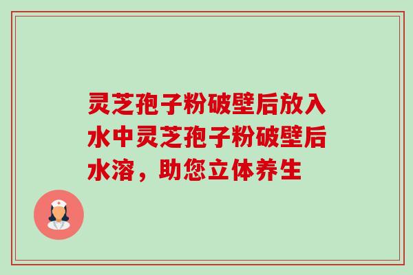 灵芝孢子粉破壁后放入水中灵芝孢子粉破壁后水溶,助您立体养生-第1张图片-卓越灵芝孢子粉 灵芝孢子粉破壁后放入水中灵芝孢子粉破壁后水溶,助您立体养生-第1张图片-卓越灵芝孢子粉