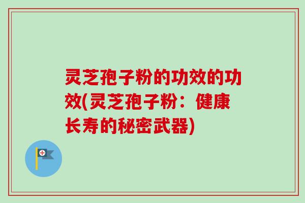灵芝孢子粉的功效的功效(灵芝孢子粉:健康长寿的秘密武器)-第1张图片-卓越灵芝孢子粉 灵芝孢子粉的功效的功效(灵芝孢子粉:健康长寿的秘密武器)-第1张图片-卓越灵芝孢子粉
