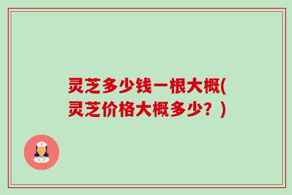 灵芝多少钱一根大概(灵芝价格大概多少?)-第1张图片-卓越灵芝孢子粉 灵芝多少钱一根大概(灵芝价格大概多少?)-第1张图片-卓越灵芝孢子粉