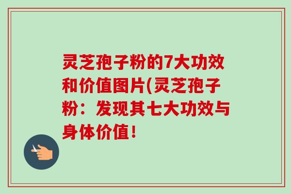 灵芝孢子粉的7大功效和价值图片(灵芝孢子粉：发现其七大功效与身体价值！-第1张图片-卓越灵芝孢子粉
