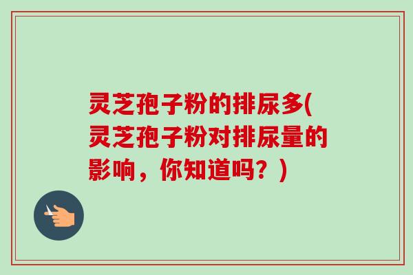 灵芝孢子粉的排尿多(灵芝孢子粉对排尿量的影响,你知道吗?)-第1张图片-卓越灵芝孢子粉 灵芝孢子粉的排尿多(灵芝孢子粉对排尿量的影响,你知道吗?)-第1张图片-卓越灵芝孢子粉