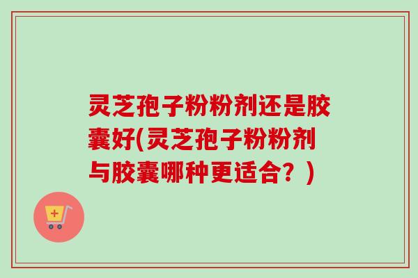 灵芝孢子粉粉剂还是胶囊好(灵芝孢子粉粉剂与胶囊哪种更适合?)-第1张图片-卓越灵芝孢子粉 灵芝孢子粉粉剂还是胶囊好(灵芝孢子粉粉剂与胶囊哪种更适合?)-第1张图片-卓越灵芝孢子粉