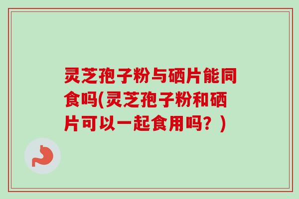灵芝孢子粉与硒片能同食吗(灵芝孢子粉和硒片可以一起食用吗?)-第1张图片-卓越灵芝孢子粉 灵芝孢子粉与硒片能同食吗(灵芝孢子粉和硒片可以一起食用吗?)-第1张图片-卓越灵芝孢子粉