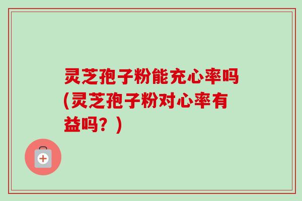 灵芝孢子粉能充心率吗(灵芝孢子粉对心率有益吗?)-第1张图片-卓越灵芝孢子粉 灵芝孢子粉能充心率吗(灵芝孢子粉对心率有益吗?)-第1张图片-卓越灵芝孢子粉