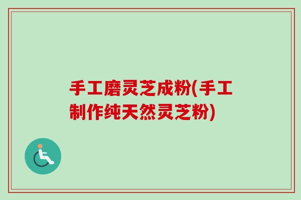 手工磨灵芝成粉(手工制作纯天然灵芝粉)-第1张图片-卓越灵芝孢子粉