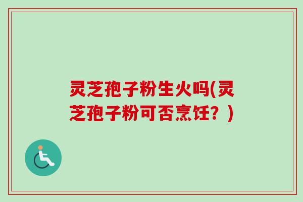 灵芝孢子粉生火吗(灵芝孢子粉可否烹饪?)-第1张图片-卓越灵芝孢子粉 灵芝孢子粉生火吗(灵芝孢子粉可否烹饪?)-第1张图片-卓越灵芝孢子粉