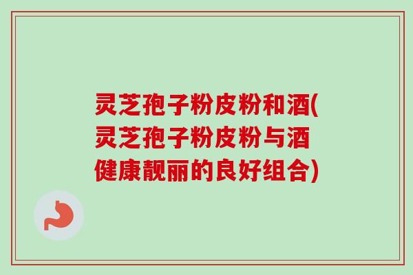 灵芝孢子粉皮粉和酒(灵芝孢子粉皮粉与酒 健康靓丽的良好组合)-第1张图片-卓越灵芝孢子粉 灵芝孢子粉皮粉和酒(灵芝孢子粉皮粉与酒 健康靓丽的良好组合)-第1张图片-卓越灵芝孢子粉