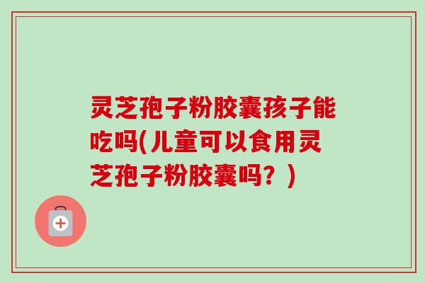 灵芝孢子粉胶囊孩子能吃吗(儿童可以食用灵芝孢子粉胶囊吗?)-第1张图片-卓越灵芝孢子粉 灵芝孢子粉胶囊孩子能吃吗(儿童可以食用灵芝孢子粉胶囊吗?)-第1张图片-卓越灵芝孢子粉