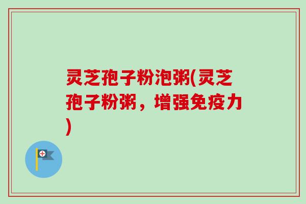 灵芝孢子粉泡粥(灵芝孢子粉粥，增强免疫力)-第1张图片-卓越灵芝孢子粉
