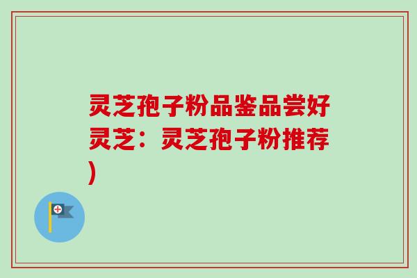 灵芝孢子粉品鉴品尝好灵芝:灵芝孢子粉推荐)-第1张图片-卓越灵芝孢子粉 灵芝孢子粉品鉴品尝好灵芝:灵芝孢子粉推荐)-第1张图片-卓越灵芝孢子粉