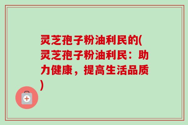 灵芝孢子粉油利民的(灵芝孢子粉油利民:助力健康,提高生活品质)-第1张图片-卓越灵芝孢子粉 灵芝孢子粉油利民的(灵芝孢子粉油利民:助力健康,提高生活品质)-第1张图片-卓越灵芝孢子粉