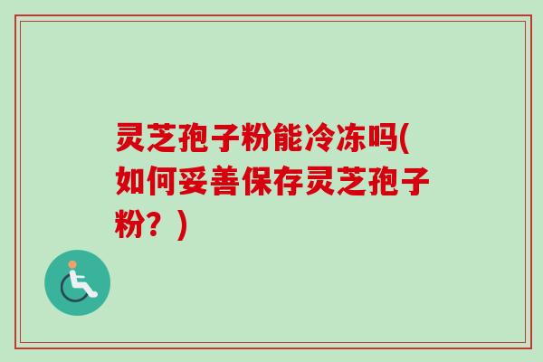 灵芝孢子粉能冷冻吗(如何妥善保存灵芝孢子粉？)-第1张图片-卓越灵芝孢子粉