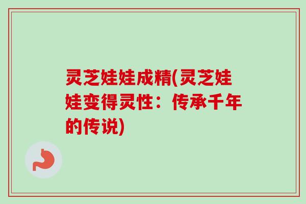 灵芝娃娃成精(灵芝娃娃变得灵性:传承千年的传说)-第1张图片-卓越灵芝孢子粉 灵芝娃娃成精(灵芝娃娃变得灵性:传承千年的传说)-第1张图片-卓越灵芝孢子粉