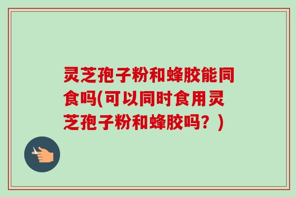 灵芝孢子粉和蜂胶能同食吗(可以同时食用灵芝孢子粉和蜂胶吗?)-第1张图片-卓越灵芝孢子粉 灵芝孢子粉和蜂胶能同食吗(可以同时食用灵芝孢子粉和蜂胶吗?)-第1张图片-卓越灵芝孢子粉
