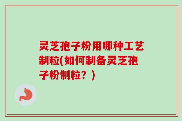 灵芝孢子粉用哪种工艺制粒(如何制备灵芝孢子粉制粒？)-第1张图片-卓越灵芝孢子粉