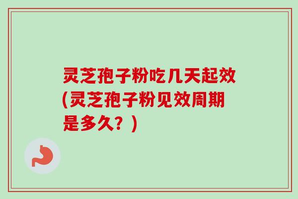 灵芝孢子粉吃几天起效(灵芝孢子粉见效周期是多久?)-第1张图片-卓越灵芝孢子粉 灵芝孢子粉吃几天起效(灵芝孢子粉见效周期是多久?)-第1张图片-卓越灵芝孢子粉