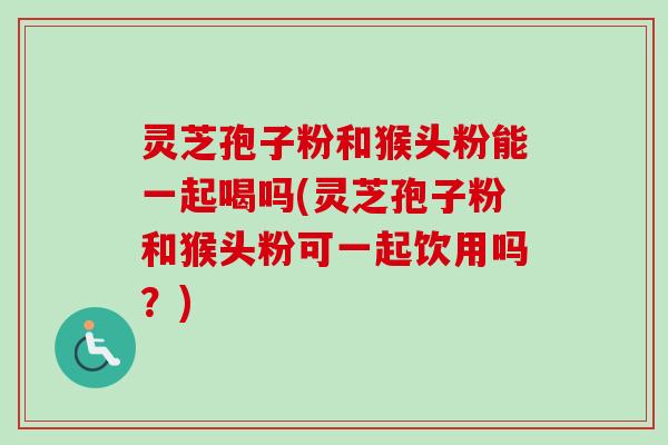 灵芝孢子粉和猴头粉能一起喝吗(灵芝孢子粉和猴头粉可一起饮用吗?)-第1张图片-卓越灵芝孢子粉 灵芝孢子粉和猴头粉能一起喝吗(灵芝孢子粉和猴头粉可一起饮用吗?)-第1张图片-卓越灵芝孢子粉