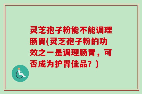 灵芝孢子粉能不能调理肠胃(灵芝孢子粉的功效之一是调理肠胃，可否成为护胃佳品？)-第1张图片-卓越灵芝孢子粉