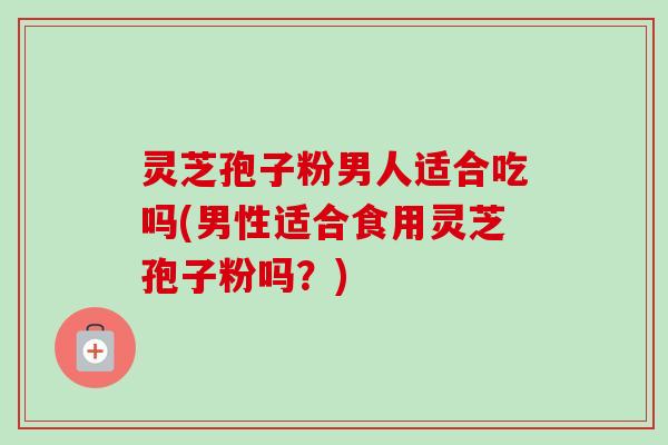 灵芝孢子粉男人适合吃吗(男性适合食用灵芝孢子粉吗?)-第1张图片-卓越灵芝孢子粉 灵芝孢子粉男人适合吃吗(男性适合食用灵芝孢子粉吗?)-第1张图片-卓越灵芝孢子粉