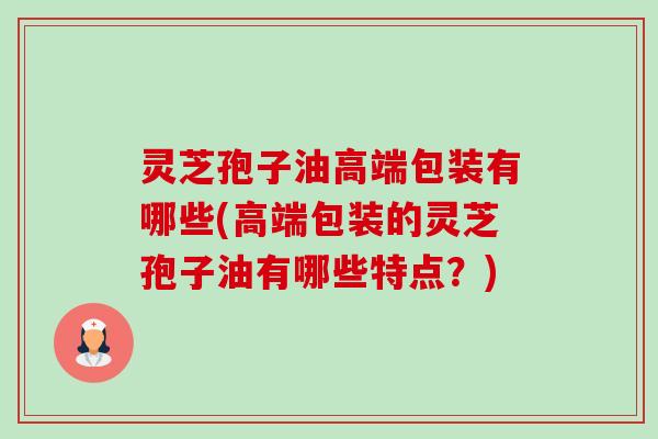 灵芝孢子油高端包装有哪些(高端包装的灵芝孢子油有哪些特点?)-第1张图片-卓越灵芝孢子粉 灵芝孢子油高端包装有哪些(高端包装的灵芝孢子油有哪些特点?)-第1张图片-卓越灵芝孢子粉