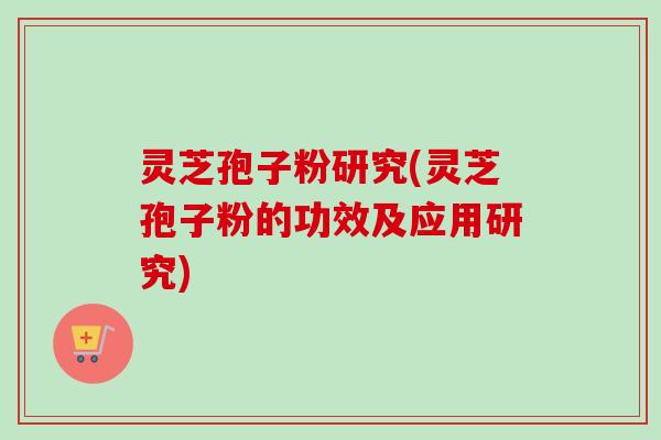 灵芝孢子粉研究(灵芝孢子粉的功效及应用研究)-第1张图片-卓越灵芝孢子粉