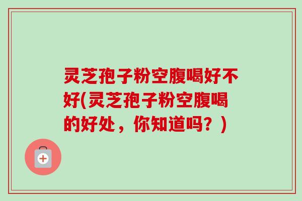 灵芝孢子粉空腹喝好不好(灵芝孢子粉空腹喝的好处,你知道吗?)-第1张图片-卓越灵芝孢子粉 灵芝孢子粉空腹喝好不好(灵芝孢子粉空腹喝的好处,你知道吗?)-第1张图片-卓越灵芝孢子粉