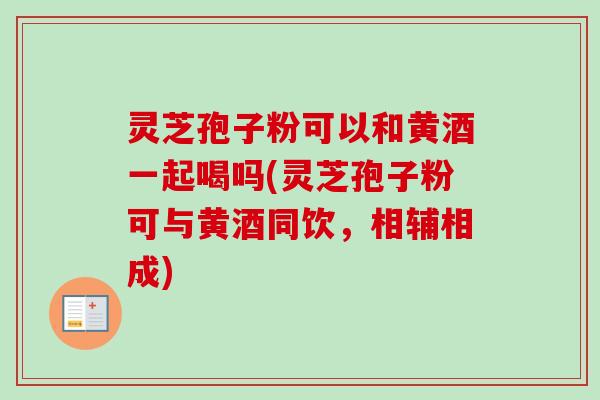 灵芝孢子粉可以和黄酒一起喝吗(灵芝孢子粉可与黄酒同饮，相辅相成)-第1张图片-卓越灵芝孢子粉