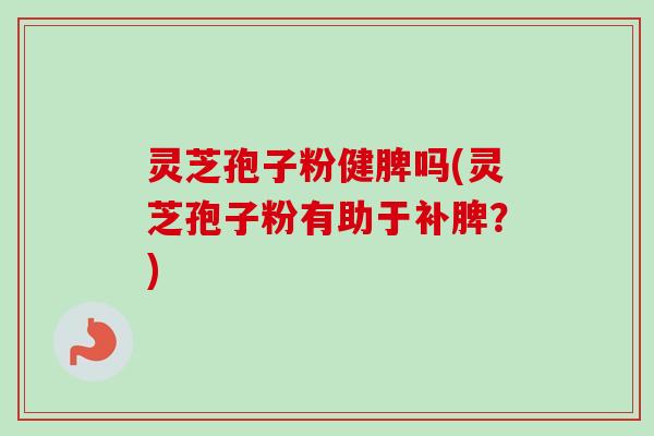 灵芝孢子粉健脾吗(灵芝孢子粉有助于补脾?)-第1张图片-卓越灵芝孢子粉 灵芝孢子粉健脾吗(灵芝孢子粉有助于补脾?)-第1张图片-卓越灵芝孢子粉