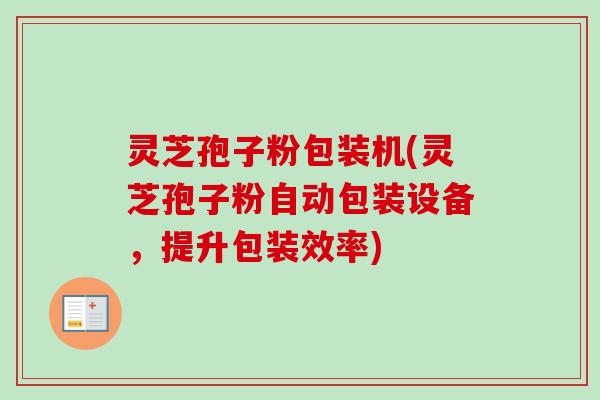 灵芝孢子粉包装机(灵芝孢子粉自动包装设备，提升包装效率)-第1张图片-卓越灵芝孢子粉