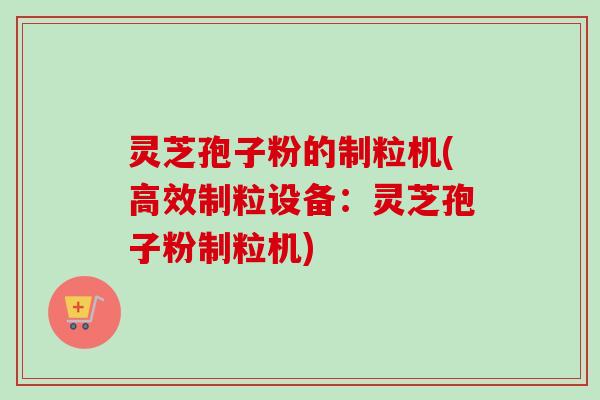 灵芝孢子粉的制粒机(高效制粒设备:灵芝孢子粉制粒机)-第1张图片-卓越灵芝孢子粉 灵芝孢子粉的制粒机(高效制粒设备:灵芝孢子粉制粒机)-第1张图片-卓越灵芝孢子粉