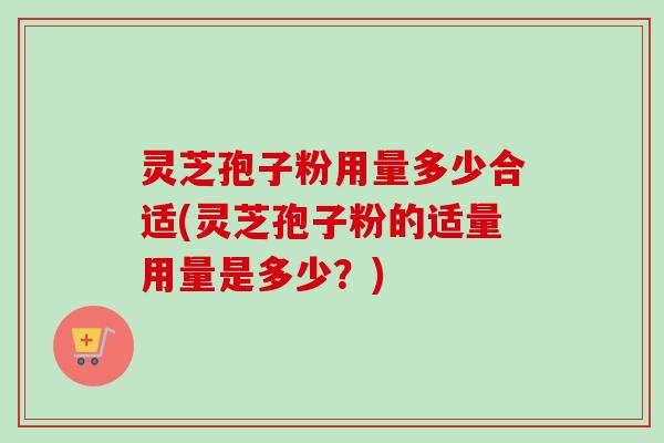 灵芝孢子粉用量多少合适(灵芝孢子粉的适量用量是多少？)-第1张图片-卓越灵芝孢子粉