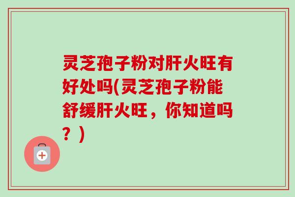 灵芝孢子粉对肝火旺有好处吗(灵芝孢子粉能舒缓肝火旺,你知道吗?)-第1张图片-卓越灵芝孢子粉 灵芝孢子粉对肝火旺有好处吗(灵芝孢子粉能舒缓肝火旺,你知道吗?)-第1张图片-卓越灵芝孢子粉