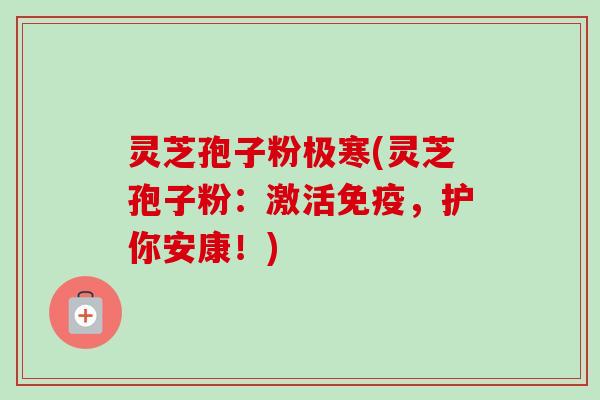 灵芝孢子粉极寒(灵芝孢子粉:激活免疫,护你安康!)-第1张图片-卓越灵芝孢子粉 灵芝孢子粉极寒(灵芝孢子粉:激活免疫,护你安康!)-第1张图片-卓越灵芝孢子粉
