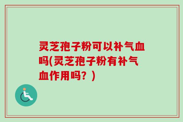 灵芝孢子粉可以补气血吗(灵芝孢子粉有补气血作用吗？)-第1张图片-卓越灵芝孢子粉