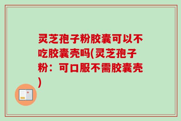 灵芝孢子粉胶囊可以不吃胶囊壳吗(灵芝孢子粉:可口服不需胶囊壳)-第1张图片-卓越灵芝孢子粉 灵芝孢子粉胶囊可以不吃胶囊壳吗(灵芝孢子粉:可口服不需胶囊壳)-第1张图片-卓越灵芝孢子粉
