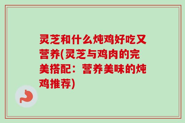 灵芝和什么炖鸡好吃又营养(灵芝与鸡肉的完美搭配:营养美味的炖鸡推荐)-第1张图片-卓越灵芝孢子粉 灵芝和什么炖鸡好吃又营养(灵芝与鸡肉的完美搭配:营养美味的炖鸡推荐)-第1张图片-卓越灵芝孢子粉
