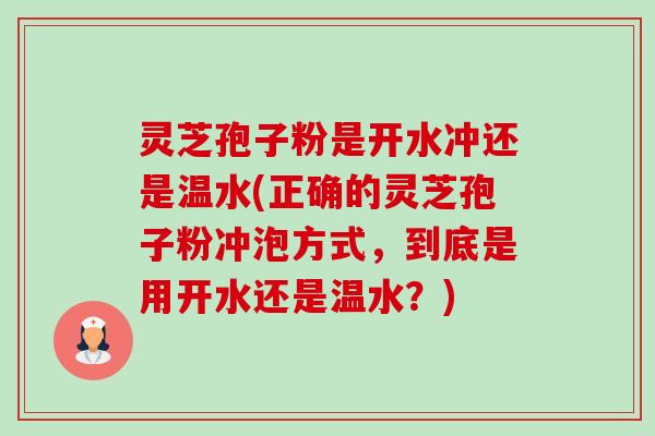 灵芝孢子粉是开水冲还是温水(正确的灵芝孢子粉冲泡方式,到底是用开水还是温水?)-第1张图片-卓越灵芝孢子粉 灵芝孢子粉是开水冲还是温水(正确的灵芝孢子粉冲泡方式,到底是用开水还是温水?)-第1张图片-卓越灵芝孢子粉
