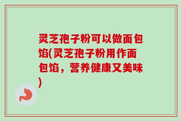 灵芝孢子粉可以做面包馅(灵芝孢子粉用作面包馅,营养健康又美味)-第1张图片-卓越灵芝孢子粉 灵芝孢子粉可以做面包馅(灵芝孢子粉用作面包馅,营养健康又美味)-第1张图片-卓越灵芝孢子粉
