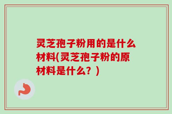 灵芝孢子粉用的是什么材料(灵芝孢子粉的原材料是什么?)-第1张图片-卓越灵芝孢子粉 灵芝孢子粉用的是什么材料(灵芝孢子粉的原材料是什么?)-第1张图片-卓越灵芝孢子粉