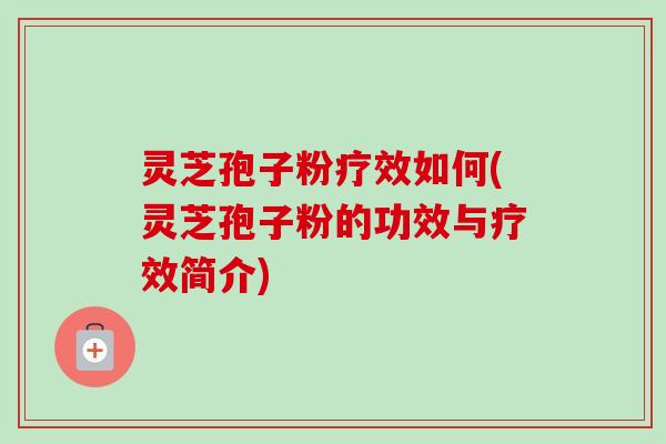灵芝孢子粉疗效如何(灵芝孢子粉的功效与疗效简介)-第1张图片-卓越灵芝孢子粉 灵芝孢子粉疗效如何(灵芝孢子粉的功效与疗效简介)-第1张图片-卓越灵芝孢子粉