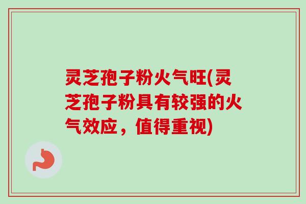 灵芝孢子粉火气旺(灵芝孢子粉具有较强的火气效应,值得重视)-第1张图片-卓越灵芝孢子粉 灵芝孢子粉火气旺(灵芝孢子粉具有较强的火气效应,值得重视)-第1张图片-卓越灵芝孢子粉