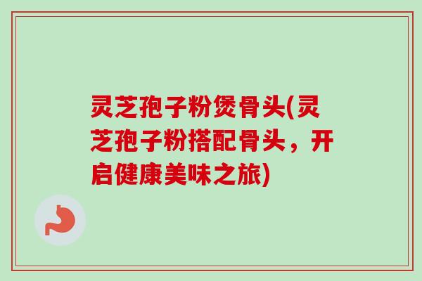灵芝孢子粉煲骨头(灵芝孢子粉搭配骨头,开启健康美味之旅)-第1张图片-卓越灵芝孢子粉 灵芝孢子粉煲骨头(灵芝孢子粉搭配骨头,开启健康美味之旅)-第1张图片-卓越灵芝孢子粉