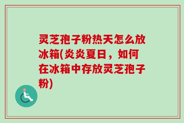 灵芝孢子粉热天怎么放冰箱(炎炎夏日,如何在冰箱中存放灵芝孢子粉)-第1张图片-卓越灵芝孢子粉 灵芝孢子粉热天怎么放冰箱(炎炎夏日,如何在冰箱中存放灵芝孢子粉)-第1张图片-卓越灵芝孢子粉